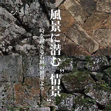 風景に潜む “情景” ―時を超える石垣の世界より―